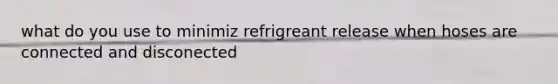 what do you use to minimiz refrigreant release when hoses are connected and disconected