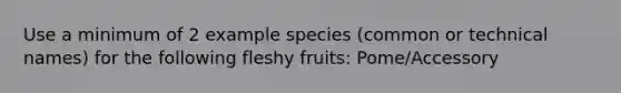 Use a minimum of 2 example species (common or technical names) for the following fleshy fruits: Pome/Accessory