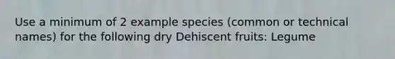 Use a minimum of 2 example species (common or technical names) for the following dry Dehiscent fruits: Legume