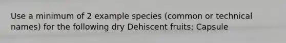 Use a minimum of 2 example species (common or technical names) for the following dry Dehiscent fruits: Capsule