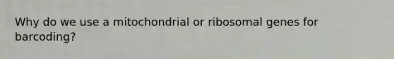 Why do we use a mitochondrial or ribosomal genes for barcoding?