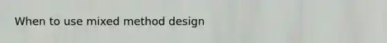 When to use mixed method design