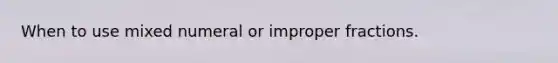 When to use mixed numeral or improper fractions.