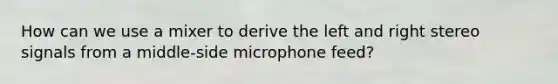 How can we use a mixer to derive the left and right stereo signals from a middle-side microphone feed?