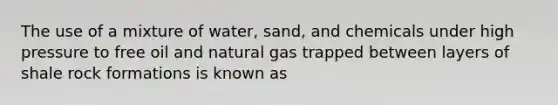 The use of a mixture of water, sand, and chemicals under high pressure to free oil and natural gas trapped between layers of shale rock formations is known as