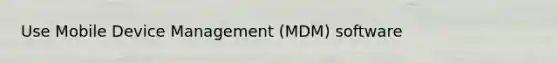 Use Mobile Device Management (MDM) software