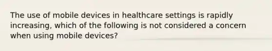 The use of mobile devices in healthcare settings is rapidly increasing, which of the following is not considered a concern when using mobile devices?