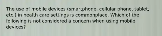 The use of mobile devices (smartphone, cellular phone, tablet, etc.) in health care settings is commonplace. Which of the following is not considered a concern when using mobile devices?