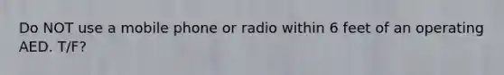 Do NOT use a mobile phone or radio within 6 feet of an operating AED. T/F?