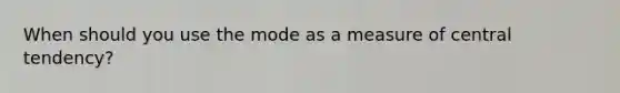 When should you use the mode as a measure of central tendency?