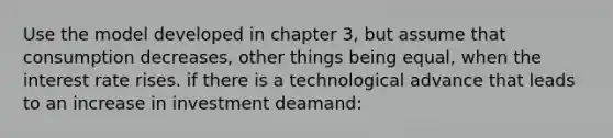 Use the model developed in chapter 3, but assume that consumption decreases, other things being equal, when the interest rate rises. if there is a technological advance that leads to an increase in investment deamand: