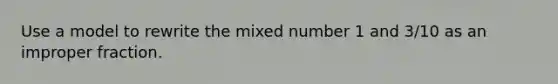 Use a model to rewrite the <a href='https://www.questionai.com/knowledge/khMO8ST1KZ-mixed-number' class='anchor-knowledge'>mixed number</a> 1 and 3/10 as an <a href='https://www.questionai.com/knowledge/kIVmowfJvq-improper-fraction' class='anchor-knowledge'>improper fraction</a>.