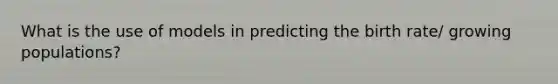 What is the use of models in predicting the birth rate/ growing populations?