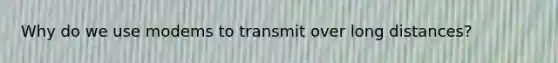 Why do we use modems to transmit over long distances?