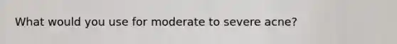 What would you use for moderate to severe acne?