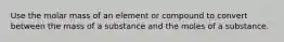 Use the molar mass of an element or compound to convert between the mass of a substance and the moles of a substance.