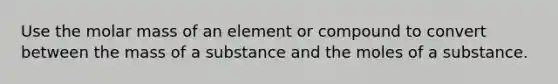 Use the molar mass of an element or compound to convert between the mass of a substance and the moles of a substance.