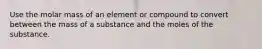 Use the molar mass of an element or compound to convert between the mass of a substance and the moles of the substance.