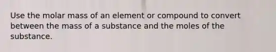 Use the molar mass of an element or compound to convert between the mass of a substance and the moles of the substance.