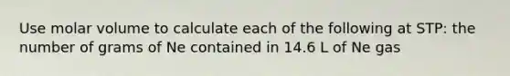 Use molar volume to calculate each of the following at STP: the number of grams of Ne contained in 14.6 L of Ne gas