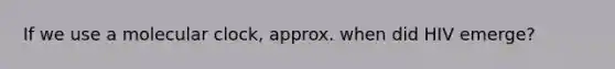 If we use a molecular clock, approx. when did HIV emerge?