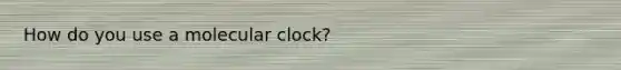 How do you use a molecular clock?