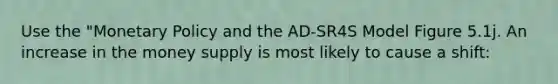 Use the "Monetary Policy and the AD-SR4S Model Figure 5.1j. An increase in the money supply is most likely to cause a shift: