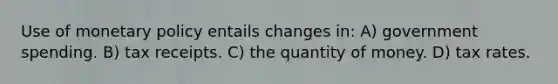 Use of <a href='https://www.questionai.com/knowledge/kEE0G7Llsx-monetary-policy' class='anchor-knowledge'>monetary policy</a> entails changes in: A) government spending. B) tax receipts. C) the quantity of money. D) tax rates.