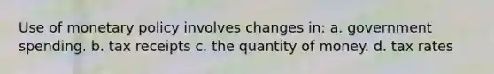 Use of monetary policy involves changes in: a. government spending. b. tax receipts c. the quantity of money. d. tax rates