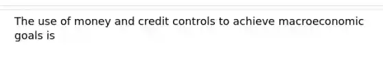 The use of money and credit controls to achieve macroeconomic goals is