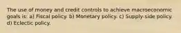 The use of money and credit controls to achieve macroeconomic goals is: a) Fiscal policy. b) Monetary policy. c) Supply-side policy. d) Eclectic policy.