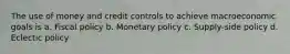 The use of money and credit controls to achieve macroeconomic goals is a. Fiscal policy b. Monetary policy c. Supply-side policy d. Eclectic policy