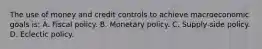 The use of money and credit controls to achieve macroeconomic goals is: A. Fiscal policy. B. Monetary policy. C. Supply-side policy. D. Eclectic policy.