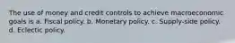 The use of money and credit controls to achieve macroeconomic goals is a. Fiscal policy. b. Monetary policy. c. Supply-side policy. d. Eclectic policy.