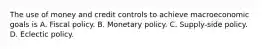 The use of money and credit controls to achieve macroeconomic goals is A. Fiscal policy. B. Monetary policy. C. Supply-side policy. D. Eclectic policy.