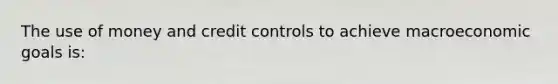 The use of money and credit controls to achieve macroeconomic goals is: