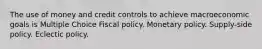 The use of money and credit controls to achieve macroeconomic goals is Multiple Choice Fiscal policy. Monetary policy. Supply-side policy. Eclectic policy.