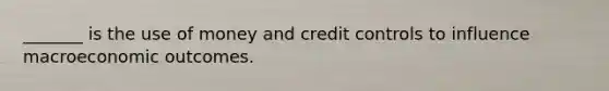 _______ is the use of money and credit controls to influence macroeconomic outcomes.