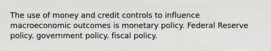 The use of money and credit controls to influence macroeconomic outcomes is monetary policy. Federal Reserve policy. government policy. fiscal policy.