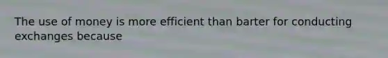 The use of money is more efficient than barter for conducting exchanges because