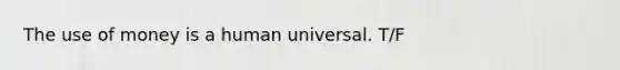 The use of money is a human universal. T/F