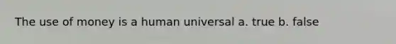 The use of money is a human universal a. true b. false