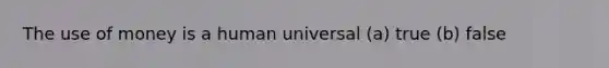 The use of money is a human universal (a) true (b) false