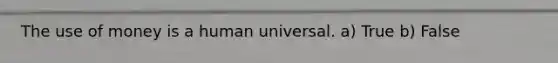 The use of money is a human universal. a) True b) False