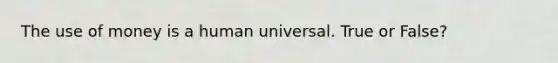 The use of money is a human universal. True or False?