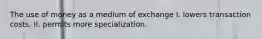 The use of money as a medium of exchange I. lowers transaction costs. II. permits more specialization.