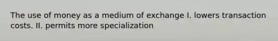 The use of money as a medium of exchange I. lowers transaction costs. II. permits more specialization