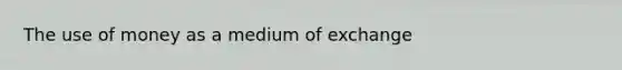 The use of money as a medium of exchange