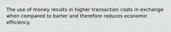 The use of money results in higher transaction costs in exchange when compared to barter and therefore reduces economic efficiency.