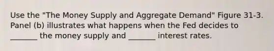Use the "The Money Supply and Aggregate Demand" Figure 31-3. Panel (b) illustrates what happens when the Fed decides to _______ the money supply and _______ interest rates.